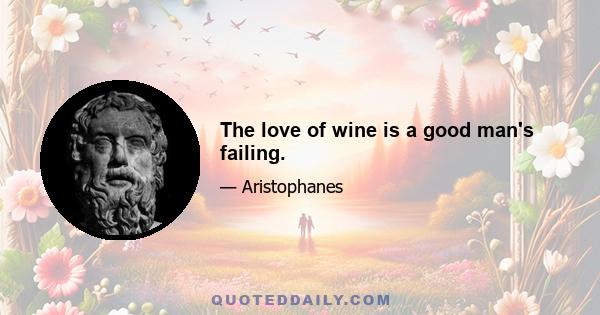 The love of wine is a good man's failing.