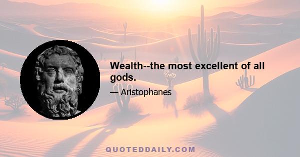 Wealth--the most excellent of all gods.