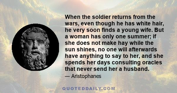 When the soldier returns from the wars, even though he has white hair, he very soon finds a young wife. But a woman has only one summer; if she does not make hay while the sun shines, no one will afterwards have