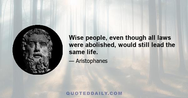 Wise people, even though all laws were abolished, would still lead the same life.