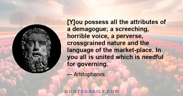 [Y]ou possess all the attributes of a demagogue; a screeching, horrible voice, a perverse, crossgrained nature and the language of the market-place. In you all is united which is needful for governing.