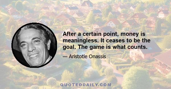 After a certain point, money is meaningless. It ceases to be the goal. The game is what counts.