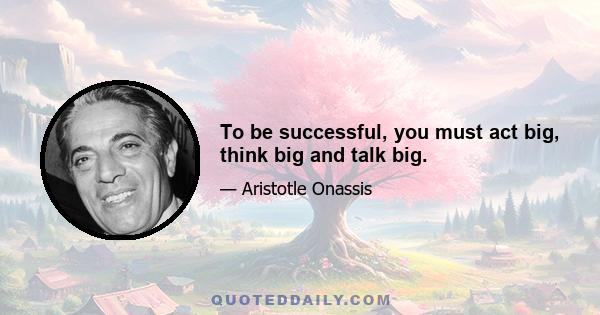 To be successful, you must act big, think big and talk big.