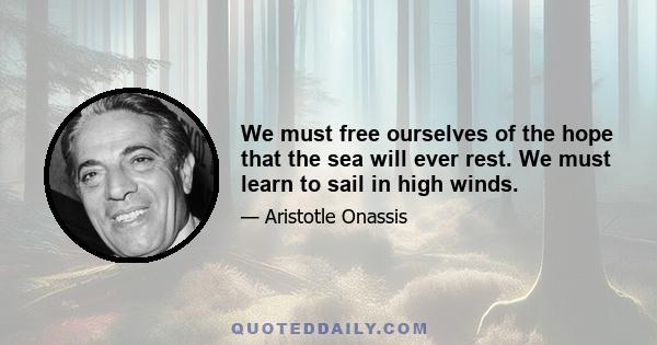 We must free ourselves of the hope that the sea will ever rest. We must learn to sail in high winds.