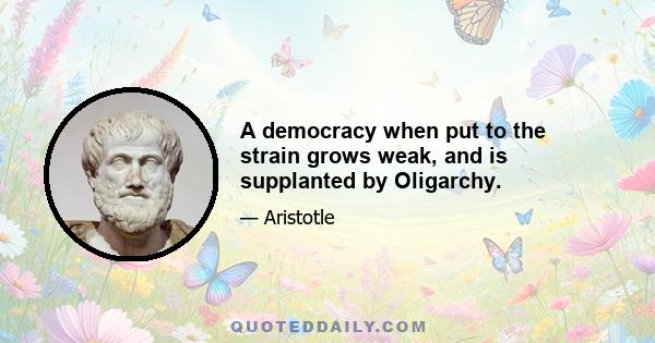A democracy when put to the strain grows weak, and is supplanted by Oligarchy.