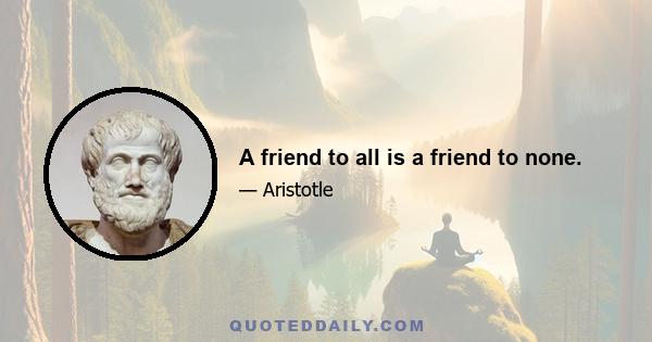 A friend to all is a friend to none.