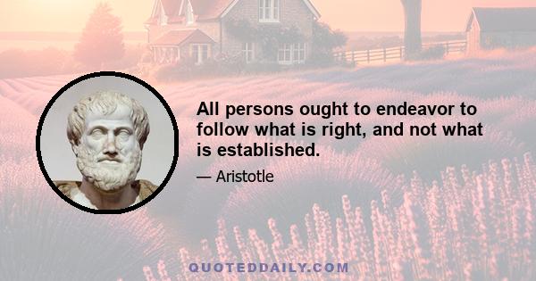 All persons ought to endeavor to follow what is right, and not what is established.