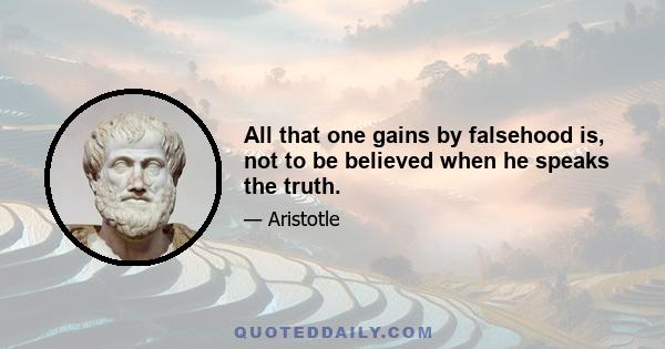 All that one gains by falsehood is, not to be believed when he speaks the truth.