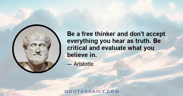 Be a free thinker and don't accept everything you hear as truth. Be critical and evaluate what you believe in.