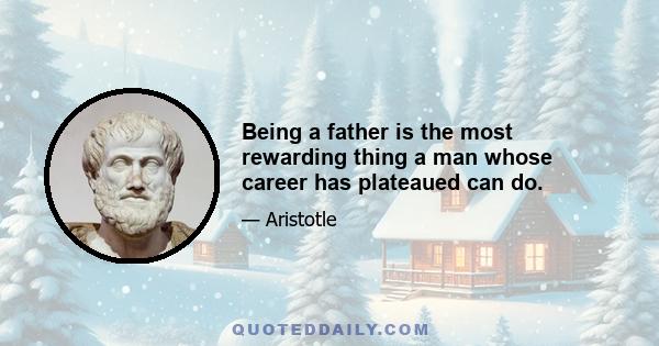 Being a father is the most rewarding thing a man whose career has plateaued can do.
