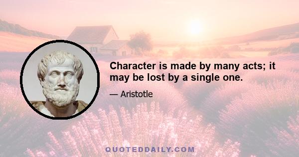 Character is made by many acts; it may be lost by a single one.
