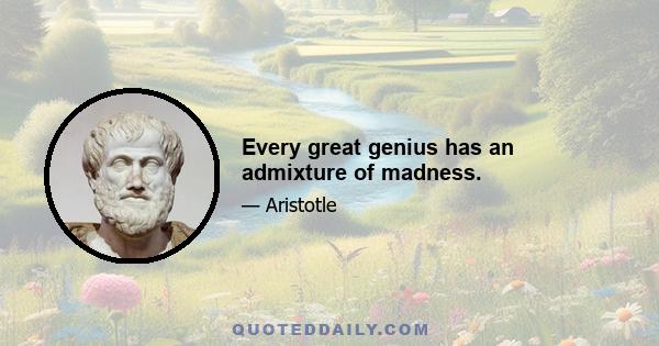 Every great genius has an admixture of madness.