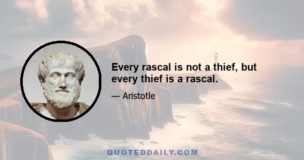 Every rascal is not a thief, but every thief is a rascal.