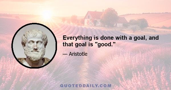 Everything is done with a goal, and that goal is good.