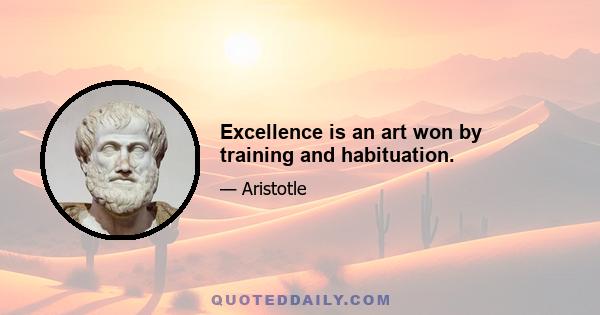 Excellence is an art won by training and habituation.