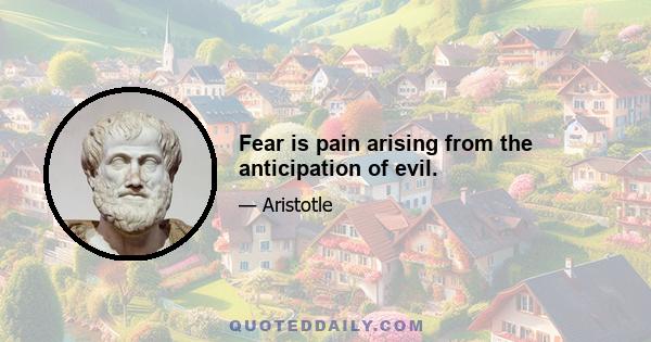 Fear is pain arising from the anticipation of evil.