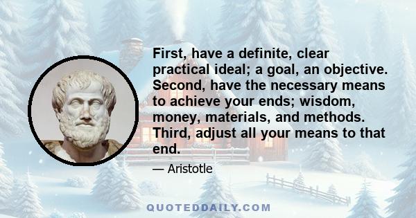 First, have a definite, clear practical ideal; a goal, an objective. Second, have the necessary means to achieve your ends; wisdom, money, materials, and methods. Third, adjust all your means to that end.