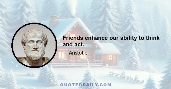 Friends enhance our ability to think and act.