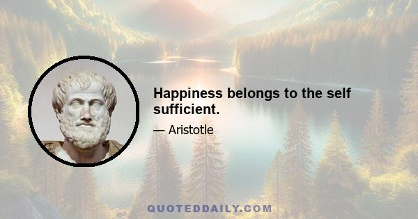 Happiness belongs to the self sufficient.