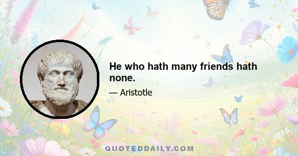 He who hath many friends hath none.