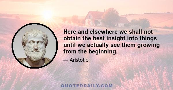 Here and elsewhere we shall not obtain the best insight into things until we actually see them growing from the beginning.