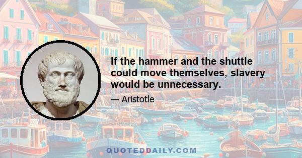 If the hammer and the shuttle could move themselves, slavery would be unnecessary.