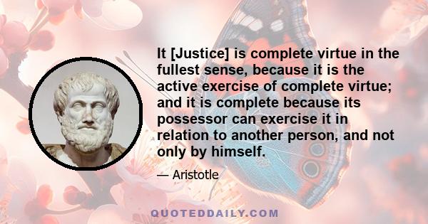 It [Justice] is complete virtue in the fullest sense, because it is the active exercise of complete virtue; and it is complete because its possessor can exercise it in relation to another person, and not only by himself.