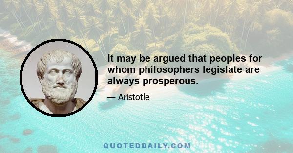 It may be argued that peoples for whom philosophers legislate are always prosperous.