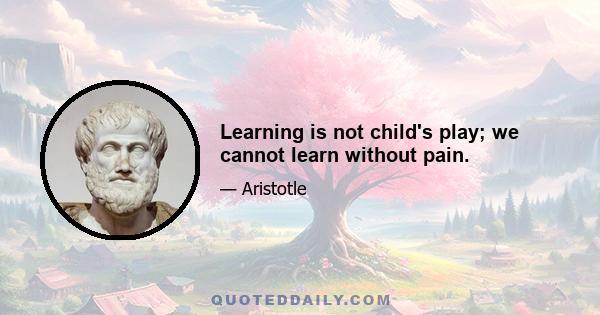 Learning is not child's play; we cannot learn without pain.