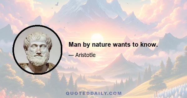 Man by nature wants to know.