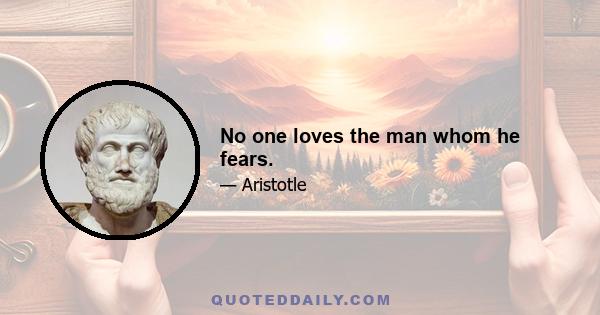 No one loves the man whom he fears.