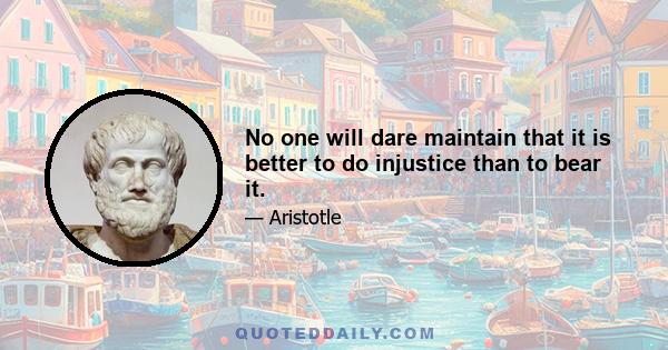 No one will dare maintain that it is better to do injustice than to bear it.