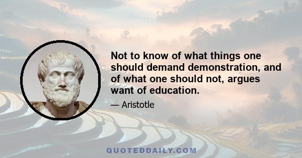 Not to know of what things one should demand demonstration, and of what one should not, argues want of education.