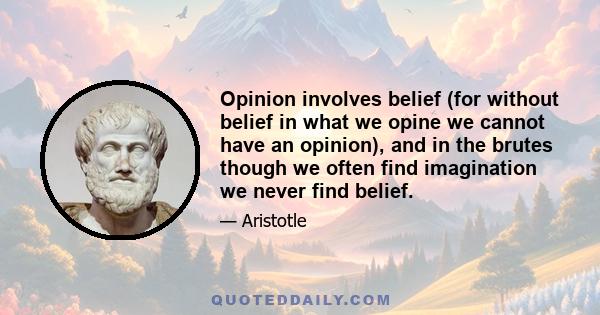 Opinion involves belief (for without belief in what we opine we cannot have an opinion), and in the brutes though we often find imagination we never find belief.