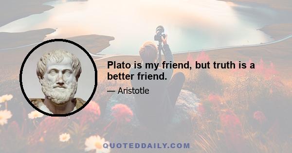 Plato is my friend, but truth is a better friend.