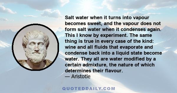 Salt water when it turns into vapour becomes sweet, and the vapour does not form salt water when it condenses again. This I know by experiment. The same thing is true in every case of the kind: wine and all fluids that