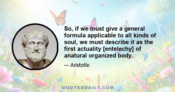So, if we must give a general formula applicable to all kinds of soul, we must describe it as the first actuality [entelechy] of anatural organized body.