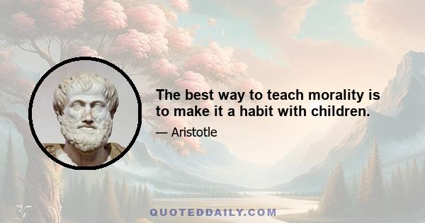 The best way to teach morality is to make it a habit with children.