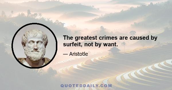 The greatest crimes are caused by surfeit, not by want.