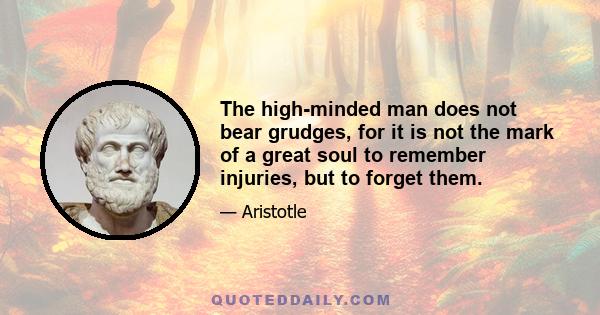 The high-minded man does not bear grudges, for it is not the mark of a great soul to remember injuries, but to forget them.