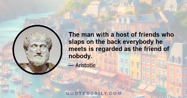 The man with a host of friends who slaps on the back everybody he meets is regarded as the friend of nobody.