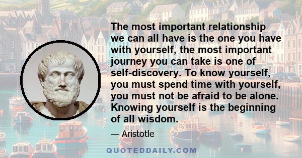 The most important relationship we can all have is the one you have with yourself, the most important journey you can take is one of self-discovery. To know yourself, you must spend time with yourself, you must not be