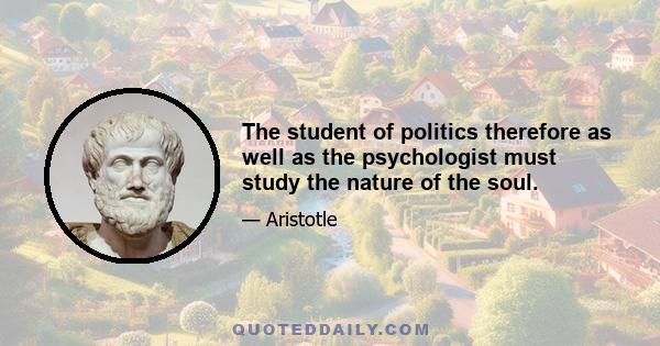 The student of politics therefore as well as the psychologist must study the nature of the soul.