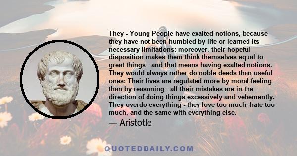 They - Young People have exalted notions, because they have not been humbled by life or learned its necessary limitations; moreover, their hopeful disposition makes them think themselves equal to great things - and that 