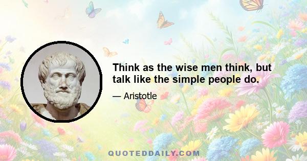 Think as the wise men think, but talk like the simple people do.