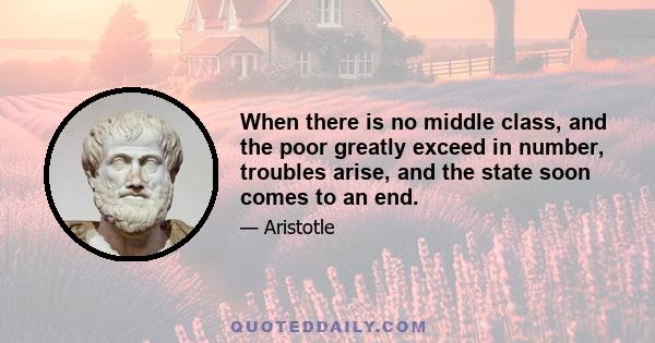 When there is no middle class, and the poor greatly exceed in number, troubles arise, and the state soon comes to an end.