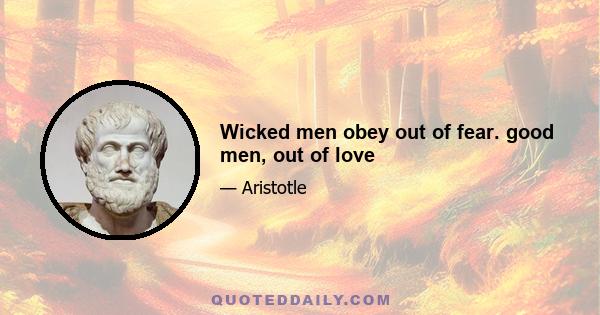 Wicked men obey out of fear. good men, out of love