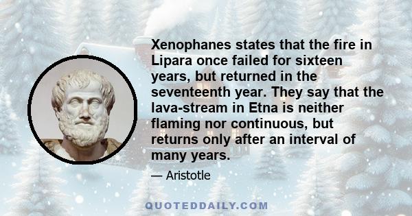 Xenophanes states that the fire in Lipara once failed for sixteen years, but returned in the seventeenth year. They say that the lava-stream in Etna is neither flaming nor continuous, but returns only after an interval