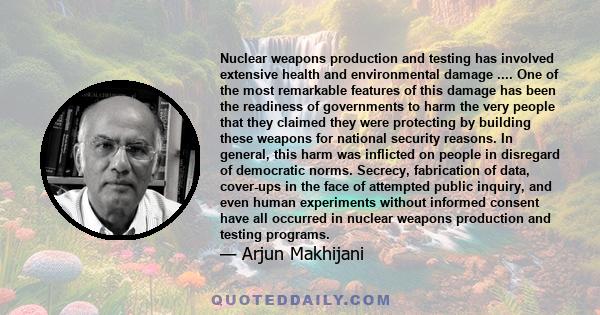 Nuclear weapons production and testing has involved extensive health and environmental damage .... One of the most remarkable features of this damage has been the readiness of governments to harm the very people that