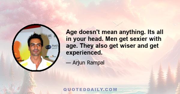 Age doesn't mean anything. Its all in your head. Men get sexier with age. They also get wiser and get experienced.